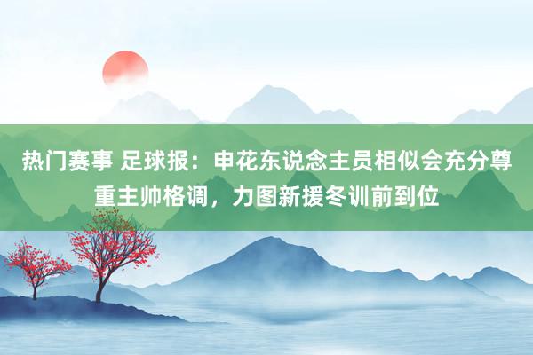 热门赛事 足球报：申花东说念主员相似会充分尊重主帅格调，力图新援冬训前到位