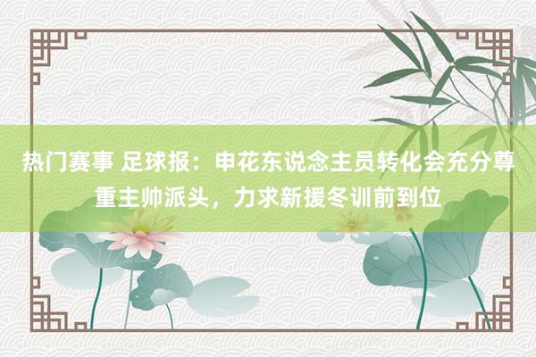 热门赛事 足球报：申花东说念主员转化会充分尊重主帅派头，力求新援冬训前到位