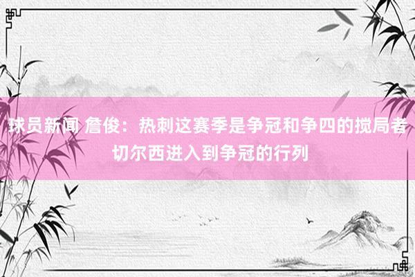 球员新闻 詹俊：热刺这赛季是争冠和争四的搅局者 切尔西进入到争冠的行列