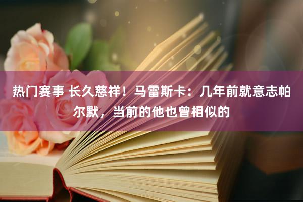 热门赛事 长久慈祥！马雷斯卡：几年前就意志帕尔默，当前的他也曾相似的