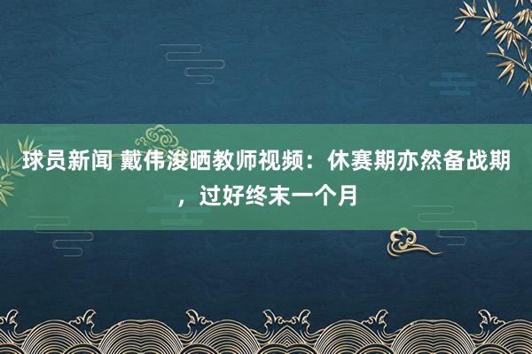 球员新闻 戴伟浚晒教师视频：休赛期亦然备战期，过好终末一个月