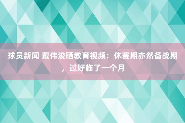 球员新闻 戴伟浚晒教育视频：休赛期亦然备战期，过好临了一个月