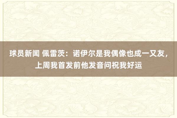 球员新闻 佩雷茨：诺伊尔是我偶像也成一又友，上周我首发前他发音问祝我好运