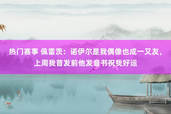 热门赛事 佩雷茨：诺伊尔是我偶像也成一又友，上周我首发前他发音书祝我好运