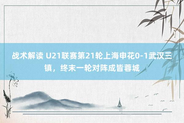 战术解读 U21联赛第21轮上海申花0-1武汉三镇，终末一轮对阵成皆蓉城