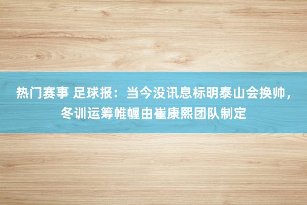 热门赛事 足球报：当今没讯息标明泰山会换帅，冬训运筹帷幄由崔康熙团队制定