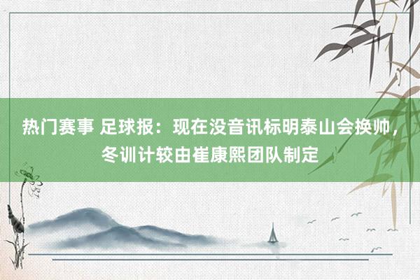 热门赛事 足球报：现在没音讯标明泰山会换帅，冬训计较由崔康熙团队制定