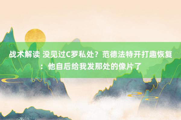 战术解读 没见过C罗私处？范德法特开打趣恢复：他自后给我发那处的像片了