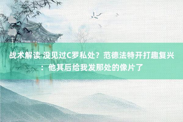 战术解读 没见过C罗私处？范德法特开打趣复兴：他其后给我发那处的像片了