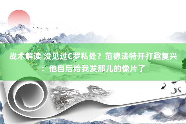 战术解读 没见过C罗私处？范德法特开打趣复兴：他自后给我发那儿的像片了