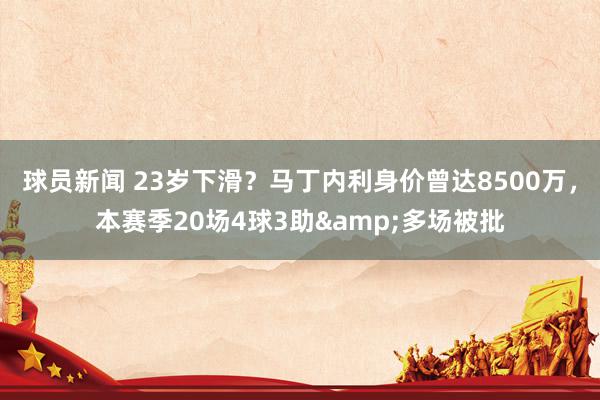 球员新闻 23岁下滑？马丁内利身价曾达8500万，本赛季20场4球3助&多场被批