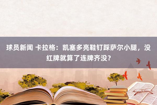 球员新闻 卡拉格：凯塞多亮鞋钉踩萨尔小腿，没红牌就算了连牌齐没？