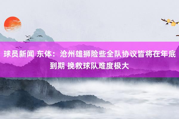 球员新闻 东体：沧州雄狮险些全队协议皆将在年底到期 挽救球队难度极大