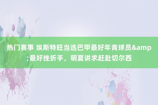 热门赛事 埃斯特旺当选巴甲最好年青球员&最好挫折手，明夏讲求赶赴切尔西