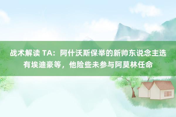 战术解读 TA：阿什沃斯保举的新帅东说念主选有埃迪豪等，他险些未参与阿莫林任命