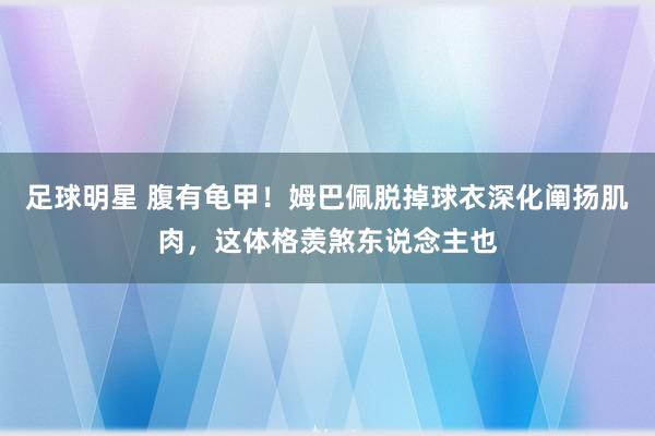 足球明星 腹有龟甲！姆巴佩脱掉球衣深化阐扬肌肉，这体格羡煞东说念主也