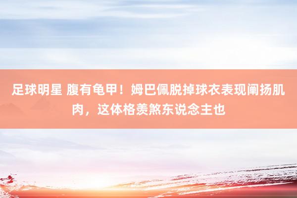 足球明星 腹有龟甲！姆巴佩脱掉球衣表现阐扬肌肉，这体格羡煞东说念主也