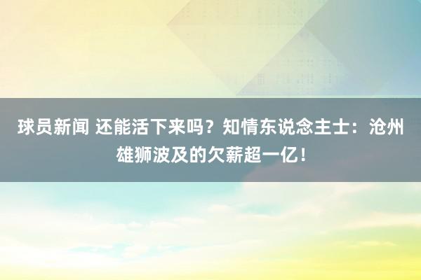 球员新闻 还能活下来吗？知情东说念主士：沧州雄狮波及的欠薪超一亿！