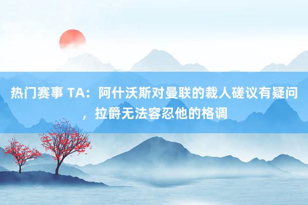 热门赛事 TA：阿什沃斯对曼联的裁人磋议有疑问，拉爵无法容忍他的格调