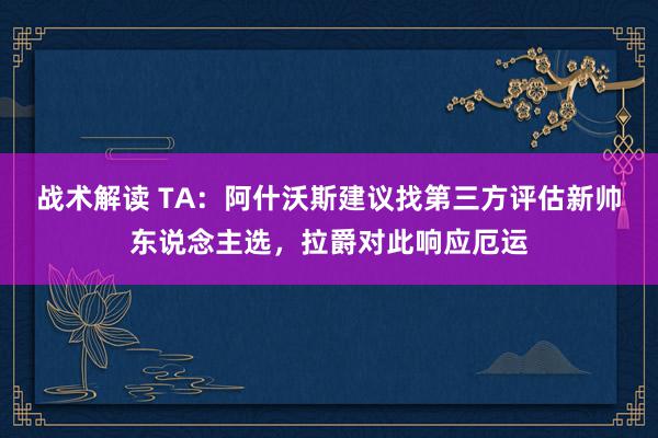 战术解读 TA：阿什沃斯建议找第三方评估新帅东说念主选，拉爵对此响应厄运