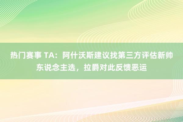 热门赛事 TA：阿什沃斯建议找第三方评估新帅东说念主选，拉爵对此反馈恶运