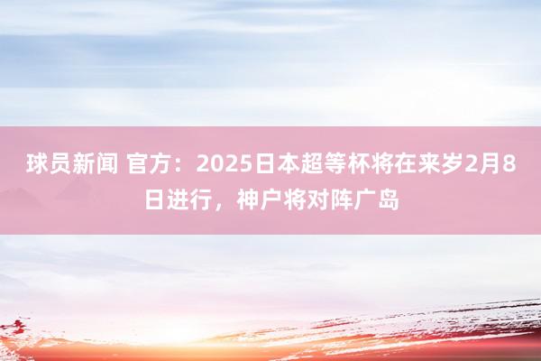 球员新闻 官方：2025日本超等杯将在来岁2月8日进行，神户将对阵广岛