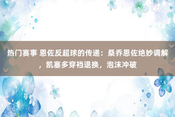 热门赛事 恩佐反超球的传递：桑乔恩佐绝妙调解，凯塞多穿裆退换，泡沫冲破