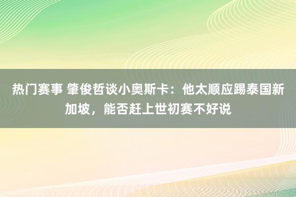 热门赛事 肇俊哲谈小奥斯卡：他太顺应踢泰国新加坡，能否赶上世初赛不好说