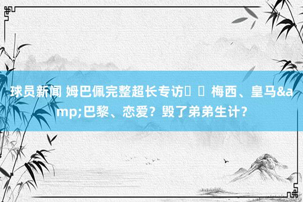 球员新闻 姆巴佩完整超长专访⭐️梅西、皇马&巴黎、恋爱？毁了弟弟生计？