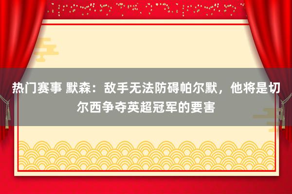 热门赛事 默森：敌手无法防碍帕尔默，他将是切尔西争夺英超冠军的要害