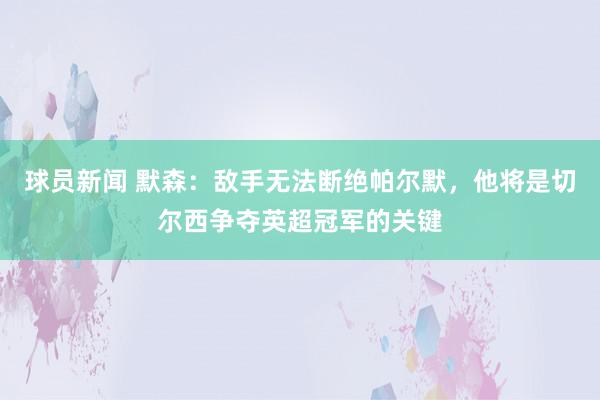 球员新闻 默森：敌手无法断绝帕尔默，他将是切尔西争夺英超冠军的关键