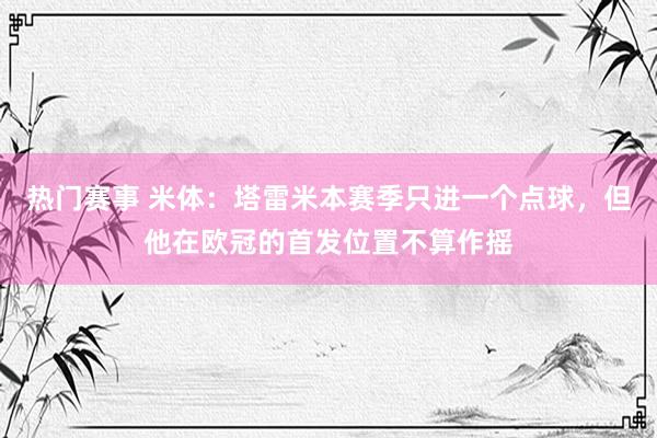 热门赛事 米体：塔雷米本赛季只进一个点球，但他在欧冠的首发位置不算作摇