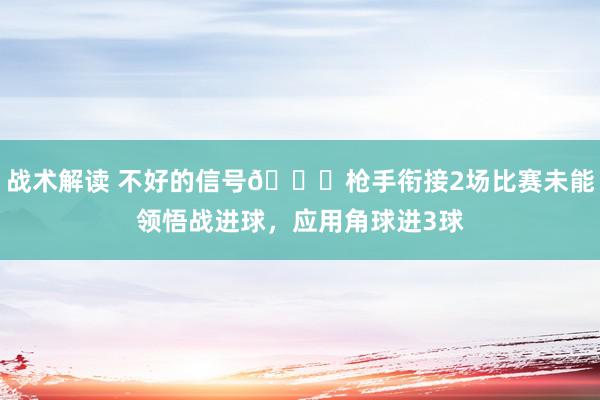 战术解读 不好的信号😕枪手衔接2场比赛未能领悟战进球，应用角球进3球