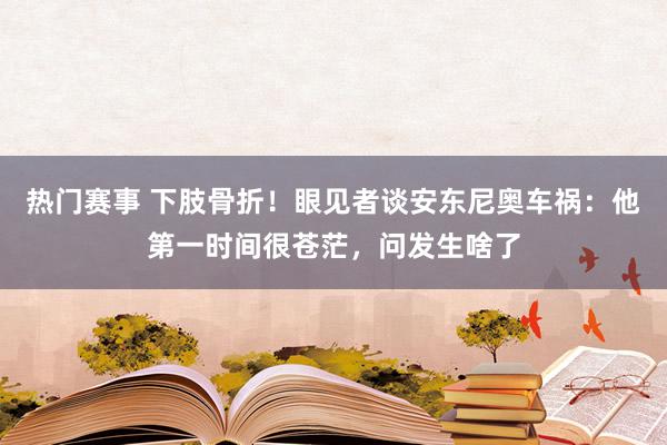 热门赛事 下肢骨折！眼见者谈安东尼奥车祸：他第一时间很苍茫，问发生啥了