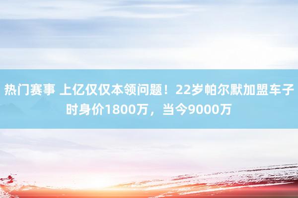 热门赛事 上亿仅仅本领问题！22岁帕尔默加盟车子时身价1800万，当今9000万