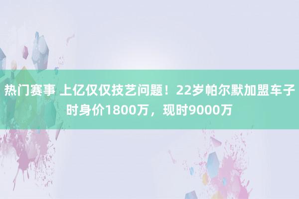 热门赛事 上亿仅仅技艺问题！22岁帕尔默加盟车子时身价1800万，现时9000万