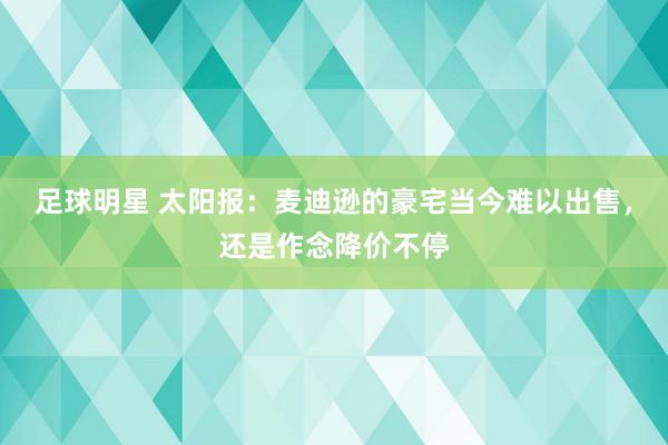 足球明星 太阳报：麦迪逊的豪宅当今难以出售，还是作念降价不停