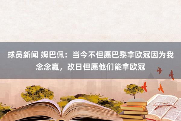 球员新闻 姆巴佩：当今不但愿巴黎拿欧冠因为我念念赢，改日但愿他们能拿欧冠