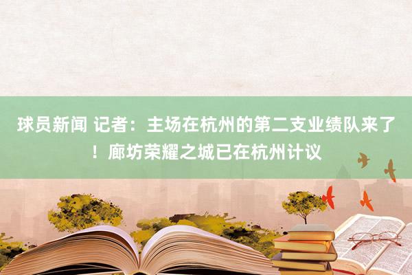 球员新闻 记者：主场在杭州的第二支业绩队来了！廊坊荣耀之城已在杭州计议