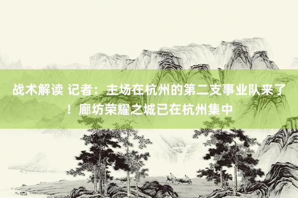 战术解读 记者：主场在杭州的第二支事业队来了！廊坊荣耀之城已在杭州集中