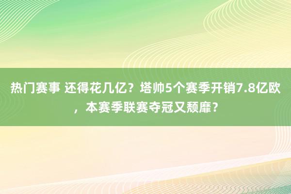 热门赛事 还得花几亿？塔帅5个赛季开销7.8亿欧，本赛季联赛夺冠又颓靡？