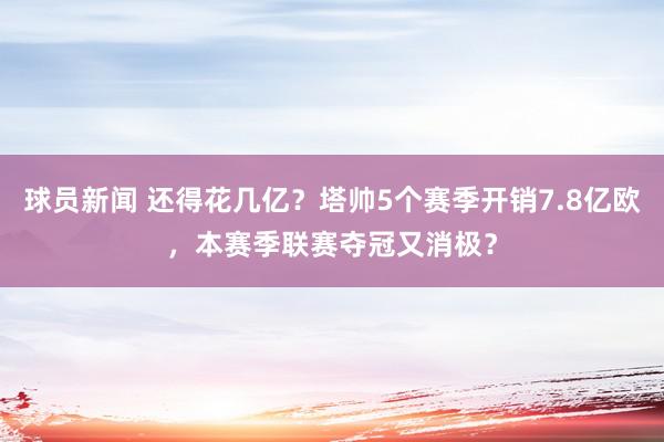 球员新闻 还得花几亿？塔帅5个赛季开销7.8亿欧，本赛季联赛夺冠又消极？