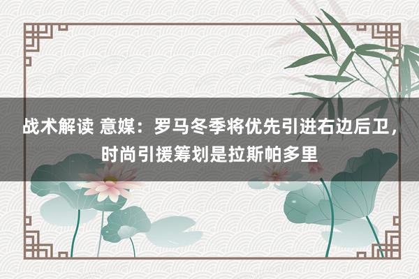 战术解读 意媒：罗马冬季将优先引进右边后卫，时尚引援筹划是拉斯帕多里