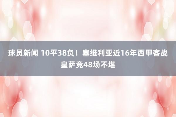 球员新闻 10平38负！塞维利亚近16年西甲客战皇萨竞48场不堪