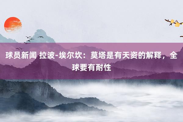 球员新闻 拉波-埃尔坎：莫塔是有天资的解释，全球要有耐性