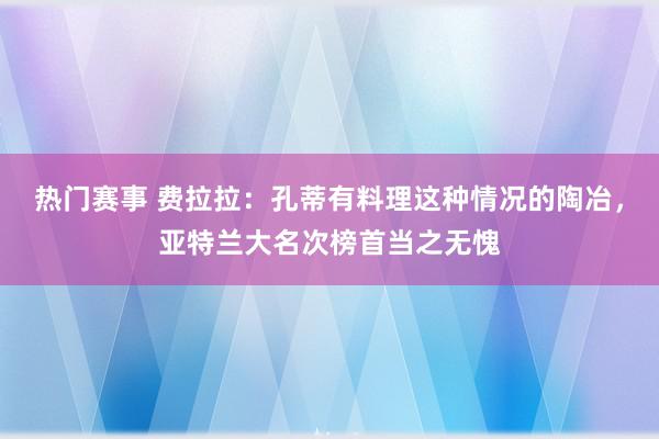 热门赛事 费拉拉：孔蒂有料理这种情况的陶冶，亚特兰大名次榜首当之无愧