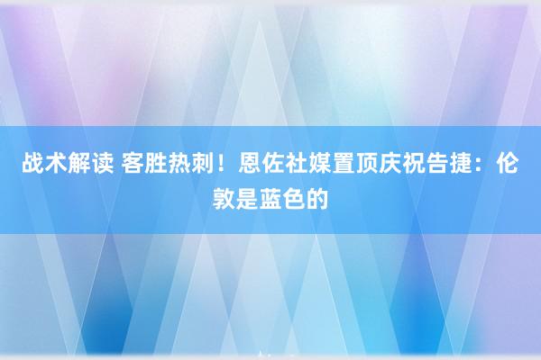 战术解读 客胜热刺！恩佐社媒置顶庆祝告捷：伦敦是蓝色的