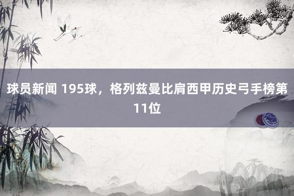 球员新闻 195球，格列兹曼比肩西甲历史弓手榜第11位