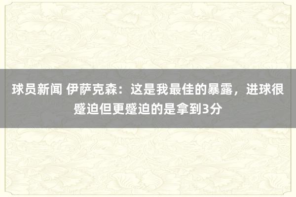 球员新闻 伊萨克森：这是我最佳的暴露，进球很蹙迫但更蹙迫的是拿到3分