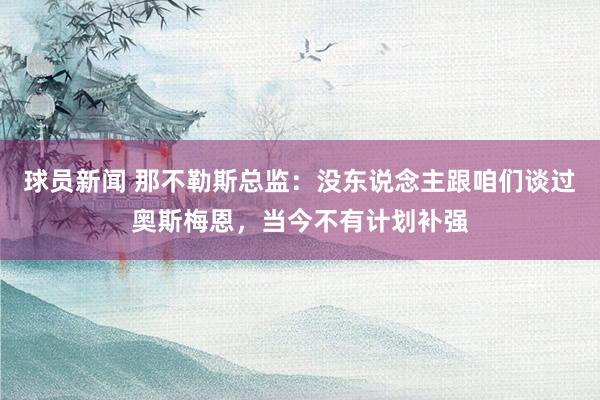 球员新闻 那不勒斯总监：没东说念主跟咱们谈过奥斯梅恩，当今不有计划补强